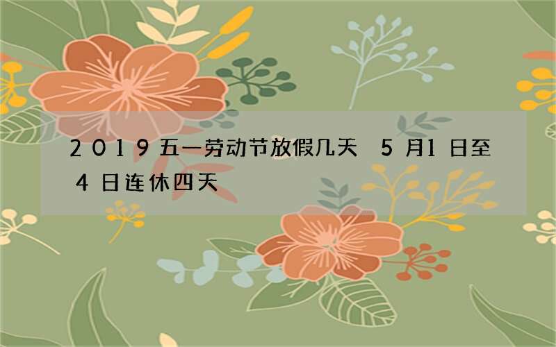 2019五一劳动节放假几天 5月1日至4日连休四天